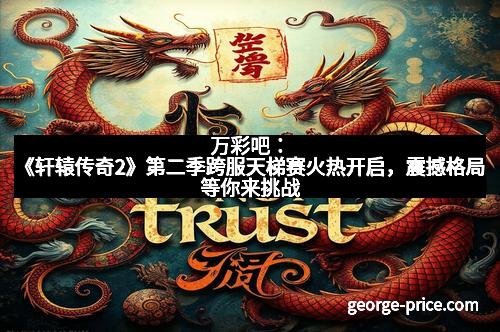 万彩吧：《轩辕传奇2》第二季跨服天梯赛火热开启，震撼格局等你来挑战