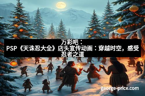 万彩吧：PSP《天诛忍大全》店头宣传动画：穿越时空，感受忍者之道