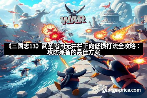 《三国志13》武圣陷困无井栏正向低损打法全攻略：攻防兼备的最佳方案